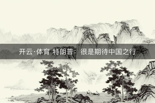 开云·体育 特朗普:很是期待中国之行
