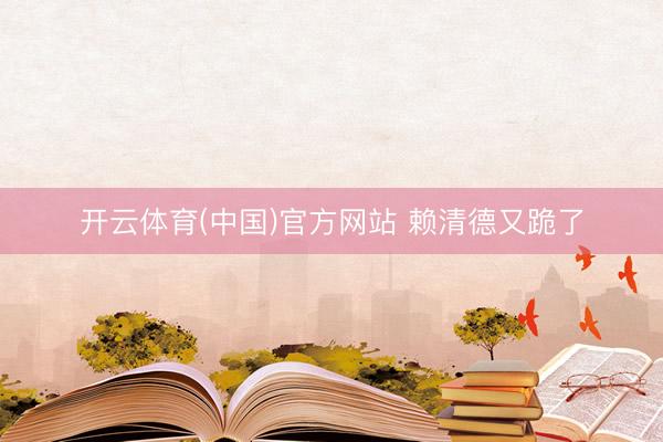 开云体育(中国)官方网站 赖清德又跪了