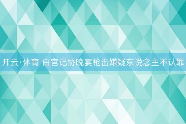 开云·体育 白宫记协晚宴枪击嫌疑东说念主不认罪