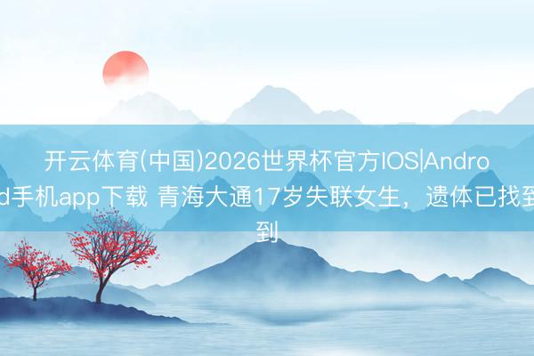 开云体育(中国)2026世界杯官方IOS|Android手机app下载 青海大通17岁失联女生,遗体已找到