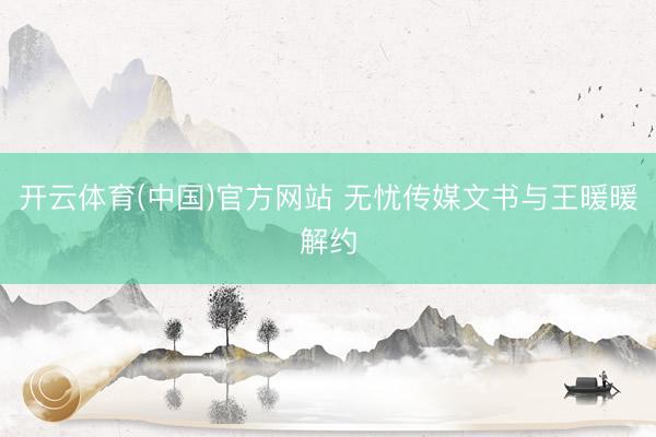 开云体育(中国)官方网站 无忧传媒文书与王暖暖解约
