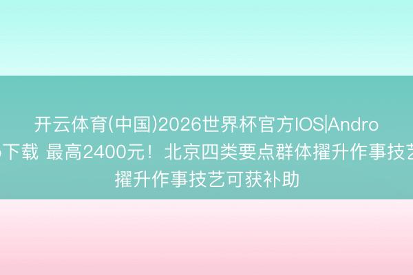 开云体育(中国)2026世界杯官方IOS|Android手机app下载 最高2400元!北京四类要点群体擢升作事技艺可获补助