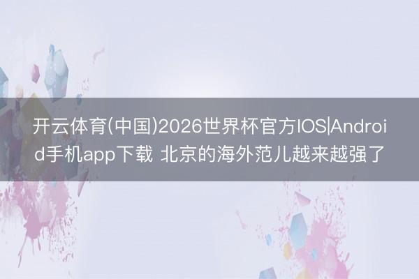 开云体育(中国)2026世界杯官方IOS|Android手机app下载 北京的海外范儿越来越强了