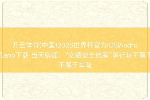 开云体育(中国)2026世界杯官方IOS|Android手机app下载 当天辟谣：“交通安全统筹”等行状不属于车险