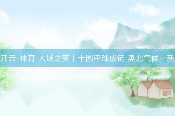 开云·体育 大城之变｜十园串珠成链 奥北气候一新
