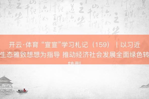 开云·体育 “宣宣”学习札记(159)丨以习近平生态雅致想想为指导 推动经济社会发展全面绿色转型