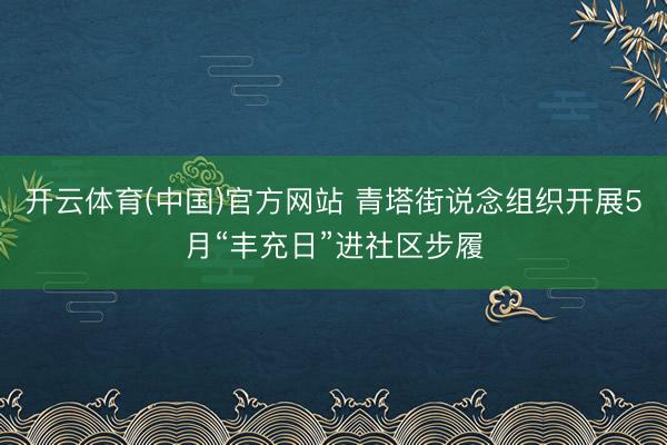 开云体育(中国)官方网站 青塔街说念组织开展5月“丰充日”进社区步履