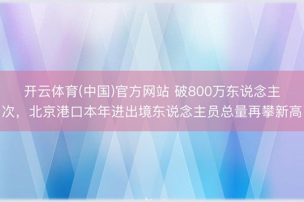 开云体育(中国)官方网站 破800万东说念主次,北京港口本年进出境东说念主员总量再攀新高