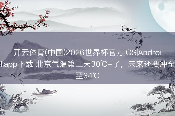 开云体育(中国)2026世界杯官方IOS|Android手机app下载 北京气温第三天30℃+了，未来还要冲至34℃