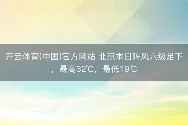 开云体育(中国)官方网站 北京本日阵风六级足下，最高32℃，最低19℃