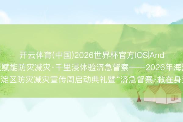 开云体育(中国)2026世界杯官方IOS|Android手机app下载 科技赋能防灾减灾·千里浸体验济急督察——2026年海淀区防灾减灾宣传周启动典礼暨“济急督察·救在身边”公众安整体验日行动举行