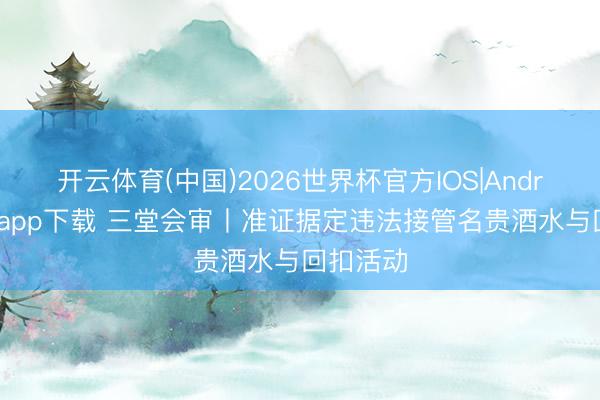 开云体育(中国)2026世界杯官方IOS|Android手机app下载 三堂会审丨准证据定违法接管名贵酒水与回扣活动