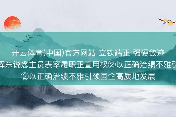 开云体育(中国)官方网站 立铁端正 强硬敛迹丨促进国有企业指挥东说念主员表率履职正直用权②以正确治绩不雅引颈国企高质地发展