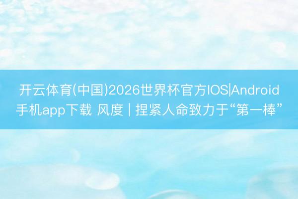 开云体育(中国)2026世界杯官方IOS|Android手机app下载 风度 | 捏紧人命致力于“第一棒”