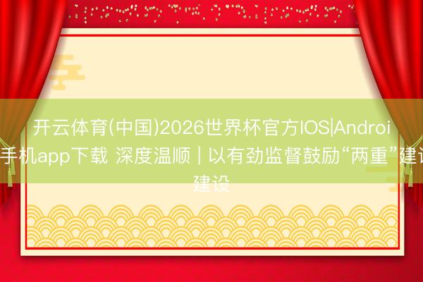 开云体育(中国)2026世界杯官方IOS|Android手机app下载 深度温顺 | 以有劲监督鼓励“两重”建设