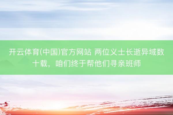 开云体育(中国)官方网站 两位义士长逝异域数十载,咱们终于帮他们寻亲班师
