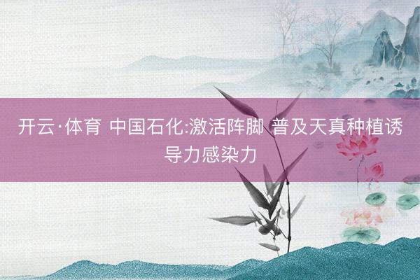 开云·体育 中国石化:激活阵脚 普及天真种植诱导力感染力