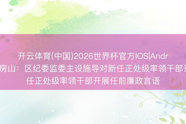 开云体育(中国)2026世界杯官方IOS|Android手机app下载 房山：区纪委监委主设施导对新任正处级率领干部开展任前廉政言语