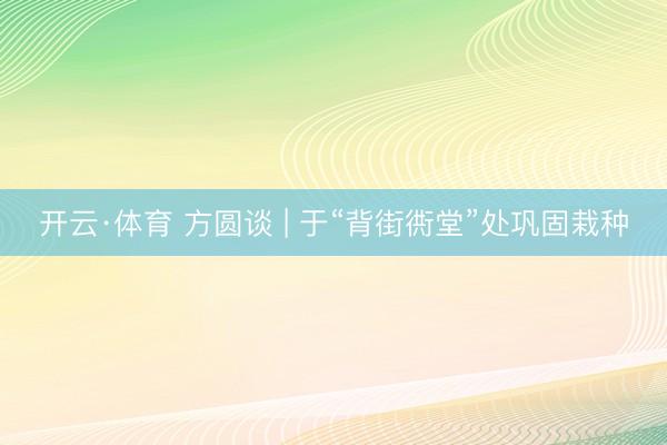 开云·体育 方圆谈 | 于“背街衖堂”处巩固栽种