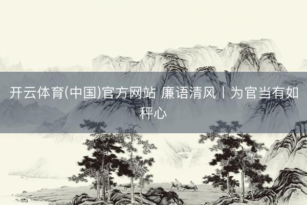 开云体育(中国)官方网站 廉语清风丨为官当有如秤心