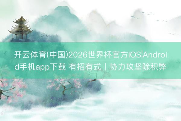 开云体育(中国)2026世界杯官方IOS|Android手机app下载 有招有式丨协力攻坚除积弊