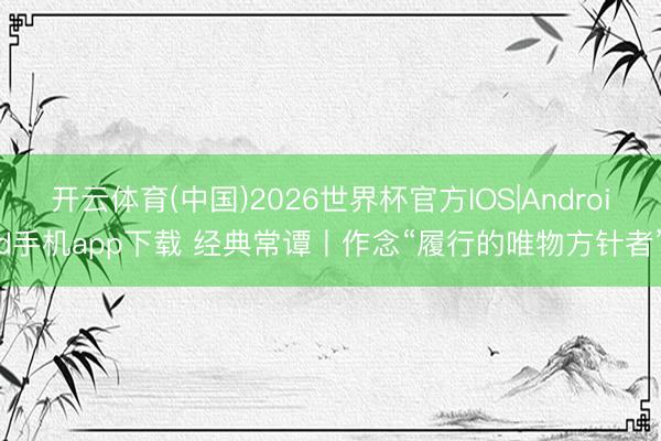 开云体育(中国)2026世界杯官方IOS|Android手机app下载 经典常谭丨作念“履行的唯物方针者”