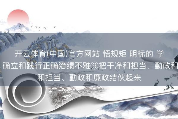 开云体育(中国)官方网站 悟规矩 明标的 学关节 增聪惠丨确立和践行正确治绩不雅⑨把干净和担当、勤政和廉政结伙起来