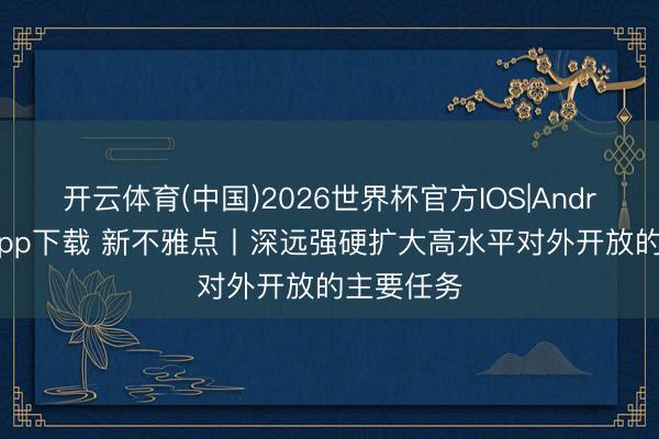 开云体育(中国)2026世界杯官方IOS|Android手机app下载 新不雅点丨深远强硬扩大高水平对外开放的主要任务