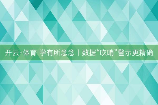 开云·体育 学有所念念丨数据“吹哨”警示更精确
