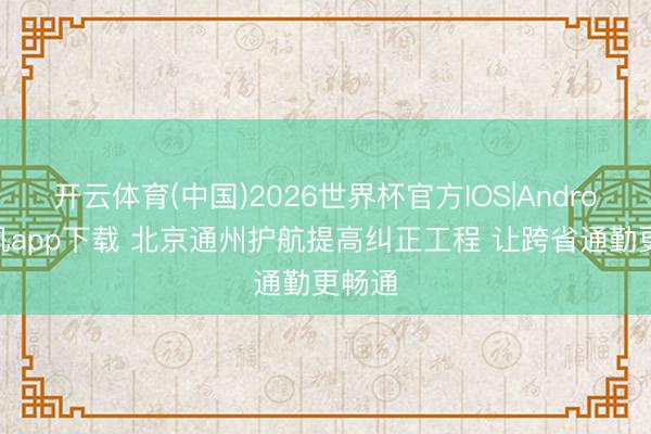 开云体育(中国)2026世界杯官方IOS|Android手机app下载 北京通州护航提高纠正工程 让跨省通勤更畅通