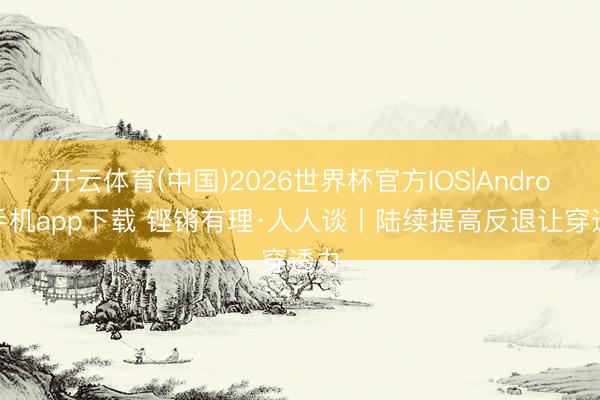 开云体育(中国)2026世界杯官方IOS|Android手机app下载 铿锵有理·人人谈丨陆续提高反退让穿透力