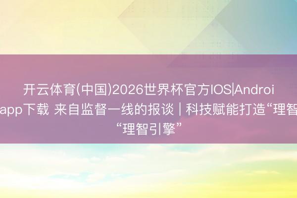 开云体育(中国)2026世界杯官方IOS|Android手机app下载 来自监督一线的报谈 | 科技赋能打造“理智引擎”