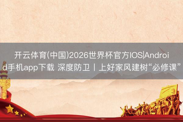 开云体育(中国)2026世界杯官方IOS|Android手机app下载 深度防卫丨上好家风建树“必修课”