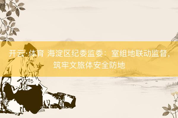 开云·体育 海淀区纪委监委：室组地联动监督，筑牢文旅体安全防地
