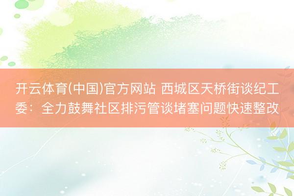 开云体育(中国)官方网站 西城区天桥街谈纪工委：全力鼓舞社区排污管谈堵塞问题快速整改