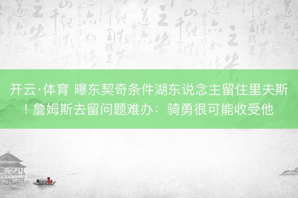 开云·体育 曝东契奇条件湖东说念主留住里夫斯! 詹姆斯去留问题难办:骑勇很可能收受他