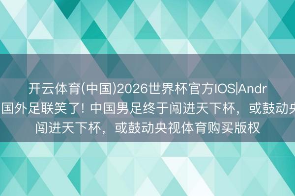 开云体育(中国)2026世界杯官方IOS|Android手机app下载 国外足联笑了! 中国男足终于闯进天下杯,或鼓动央视体育购买版权