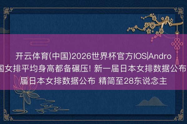 开云体育(中国)2026世界杯官方IOS|Android手机app下载 中国女排平均身高都备碾压! 新一届日本女排数据公布 精简至28东说念主