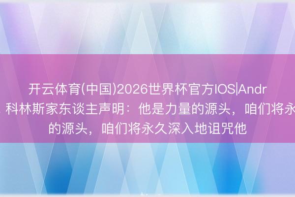 开云体育(中国)2026世界杯官方IOS|Android手机app下载 科林斯家东谈主声明:他是力量的源头,咱们将永久深入地诅咒他