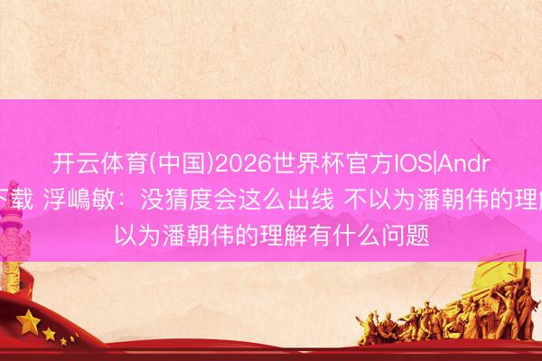 开云体育(中国)2026世界杯官方IOS|Android手机app下载 浮嶋敏:没猜度会这么出线 不以为潘朝伟的理解有什么问题