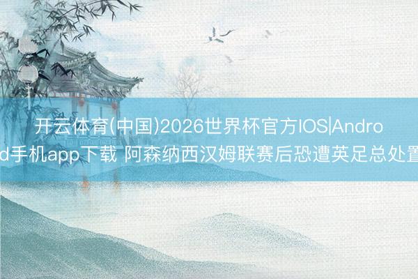 开云体育(中国)2026世界杯官方IOS|Android手机app下载 阿森纳西汉姆联赛后恐遭英足总处置