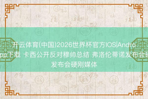 开云体育(中国)2026世界杯官方IOS|Android手机app下载 卡西公开反对穆帅总结 弗洛伦蒂诺发布会硬刚媒体