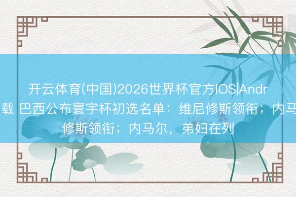 开云体育(中国)2026世界杯官方IOS|Android手机app下载 巴西公布寰宇杯初选名单:维尼修斯领衔;内马尔,弟妇在列