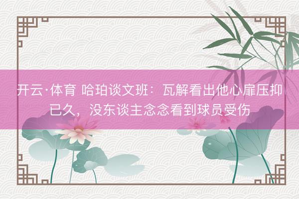 开云·体育 哈珀谈文班:瓦解看出他心扉压抑已久,没东谈主念念看到球员受伤