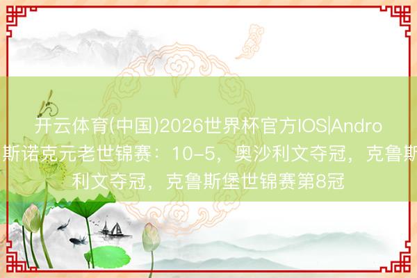 开云体育(中国)2026世界杯官方IOS|Android手机app下载 斯诺克元老世锦赛:10-5,奥沙利文夺冠,克鲁斯堡世锦赛第8冠