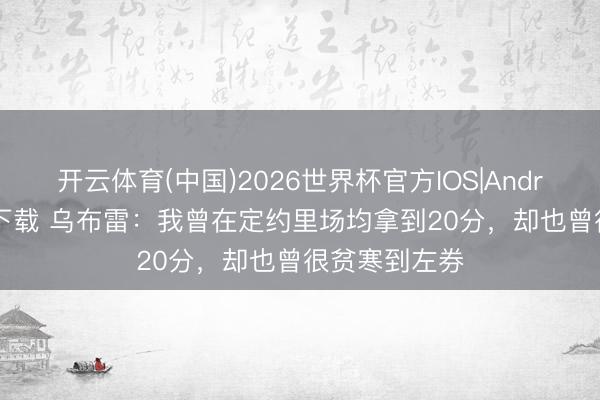 开云体育(中国)2026世界杯官方IOS|Android手机app下载 乌布雷:我曾在定约里场均拿到20分,却也曾很贫寒到左券