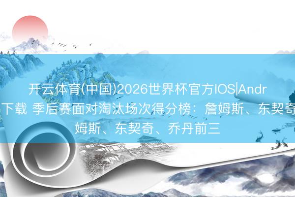 开云体育(中国)2026世界杯官方IOS|Android手机app下载 季后赛面对淘汰场次得分榜:詹姆斯、东契奇、乔丹前三