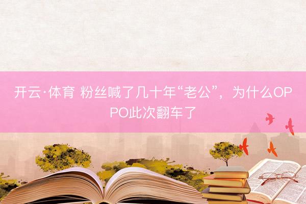 开云·体育 粉丝喊了几十年“老公”,为什么OPPO此次翻车了