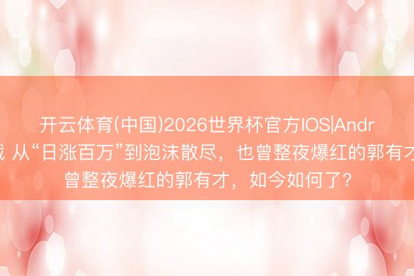 开云体育(中国)2026世界杯官方IOS|Android手机app下载 从“日涨百万”到泡沫散尽,也曾整夜爆红的郭有才,如今如何了?