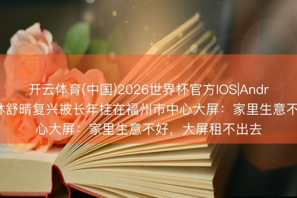 开云体育(中国)2026世界杯官方IOS|Android手机app下载 林舒晴复兴被长年挂在福州市中心大屏：家里生意不好，大屏租不出去